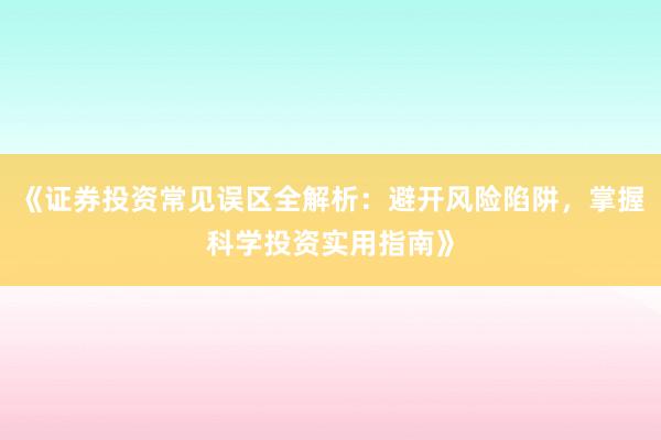 《证券投资常见误区全解析：避开风险陷阱，掌握科学投资实用指南》