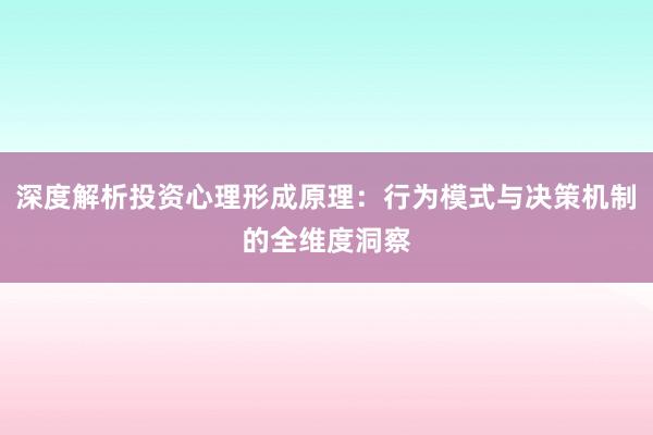 深度解析投资心理形成原理：行为模式与决策机制的全维度洞察