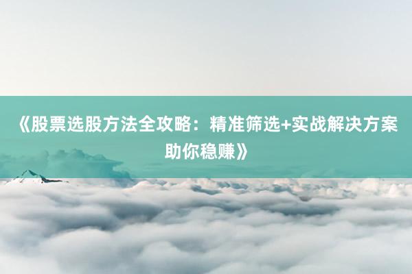 《股票选股方法全攻略：精准筛选+实战解决方案助你稳赚》
