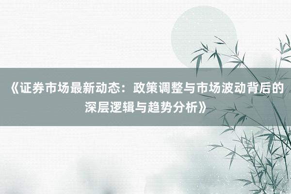 《证券市场最新动态：政策调整与市场波动背后的深层逻辑与趋势分析》