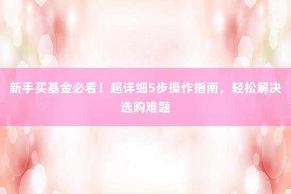 新手买基金必看!超详细5步操作指南,轻松解决选购难题