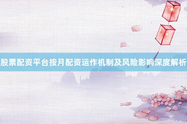 股票配资平台按月配资运作机制及风险影响深度解析