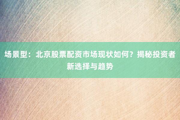 场景型：北京股票配资市场现状如何？揭秘投资者新选择与趋势