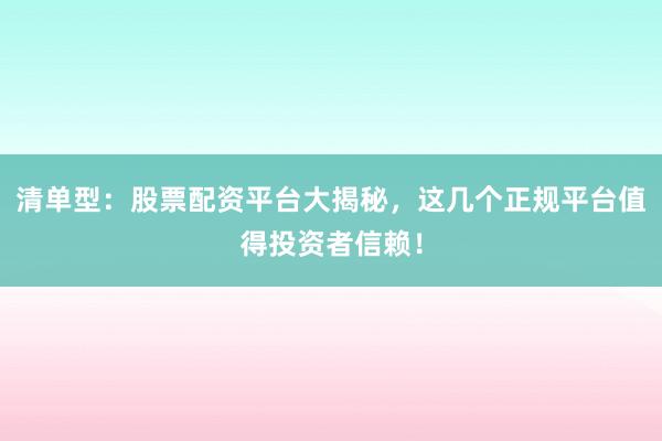 清单型：股票配资平台大揭秘，这几个正规平台值得投资者信赖！
