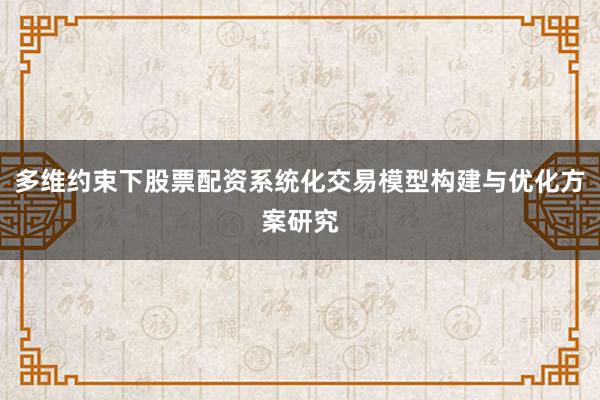 多维约束下股票配资系统化交易模型构建与优化方案研究