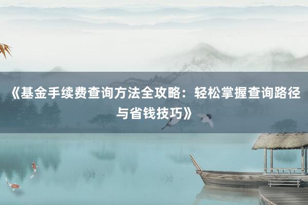 《基金手续费查询方法全攻略：轻松掌握查询路径与省钱技巧》