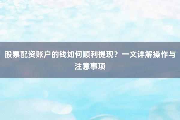 股票配资账户的钱如何顺利提现？一文详解操作与注意事项