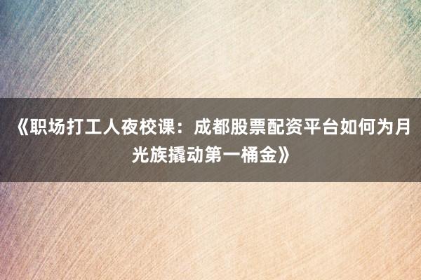 《职场打工人夜校课：成都股票配资平台如何为月光族撬动第一桶金》