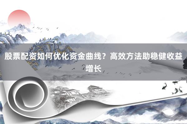 股票配资如何优化资金曲线？高效方法助稳健收益增长