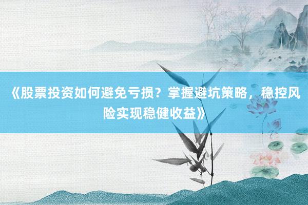 《股票投资如何避免亏损？掌握避坑策略，稳控风险实现稳健收益》
