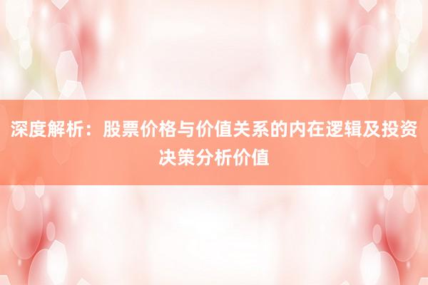 深度解析：股票价格与价值关系的内在逻辑及投资决策分析价值