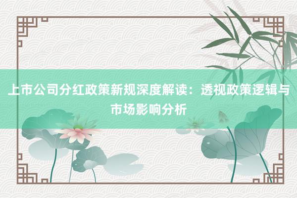 上市公司分红政策新规深度解读：透视政策逻辑与市场影响分析