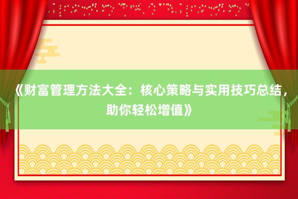 《财富管理方法大全：核心策略与实用技巧总结，助你轻松增值》