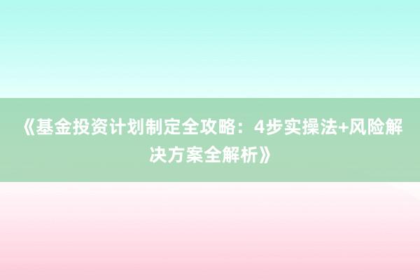 《基金投资计划制定全攻略：4步实操法+风险解决方案全解析》