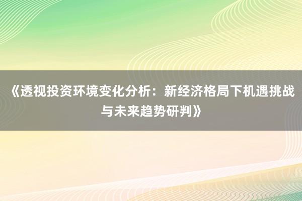《透视投资环境变化分析：新经济格局下机遇挑战与未来趋势研判》