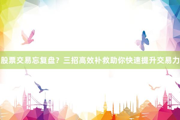 股票交易忘复盘？三招高效补救助你快速提升交易力