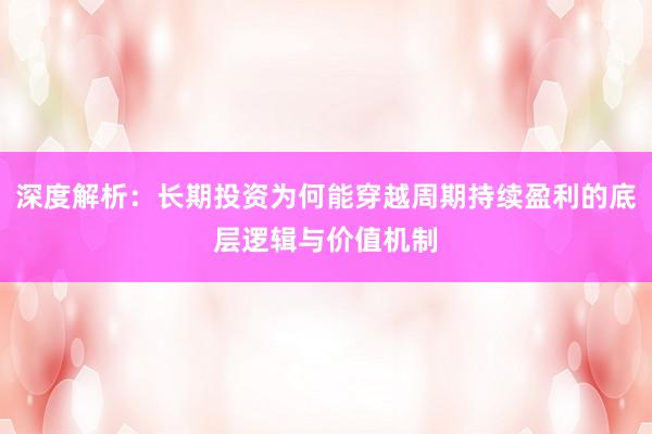 深度解析：长期投资为何能穿越周期持续盈利的底层逻辑与价值机制