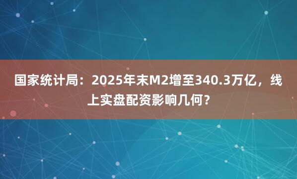 国家统计局：2025年末M2增至340.3万亿，线上实盘配资影响几何？
