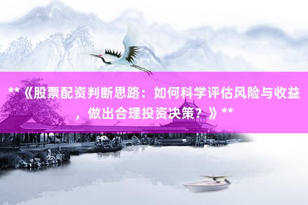 **《股票配资判断思路：如何科学评估风险与收益，做出合理投资决策？》**