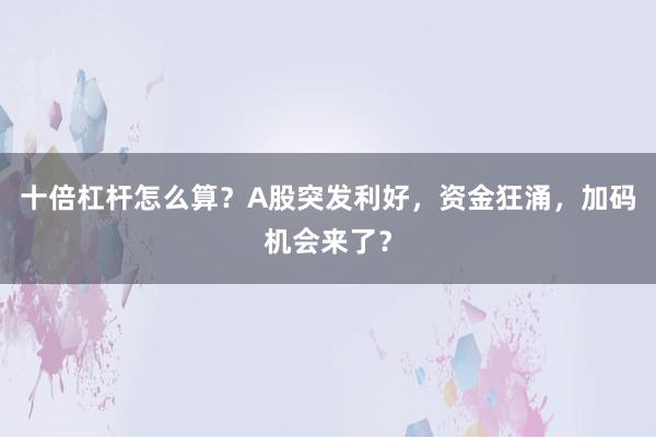 十倍杠杆怎么算？A股突发利好，资金狂涌，加码机会来了？