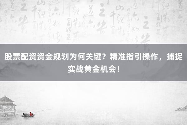股票配资资金规划为何关键？精准指引操作，捕捉实战黄金机会！