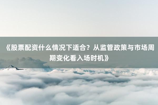 《股票配资什么情况下适合？从监管政策与市场周期变化看入场时机》