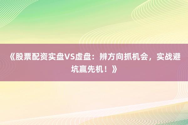 《股票配资实盘VS虚盘：辨方向抓机会，实战避坑赢先机！》