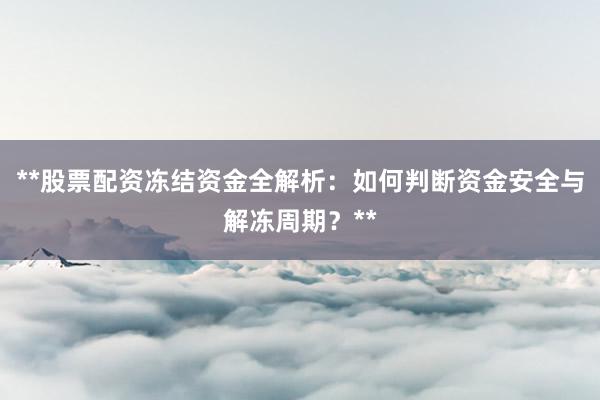 **股票配资冻结资金全解析：如何判断资金安全与解冻周期？**