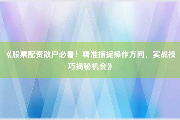 《股票配资散户必看！精准捕捉操作方向，实战技巧揭秘机会》