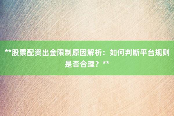 **股票配资出金限制原因解析：如何判断平台规则是否合理？**