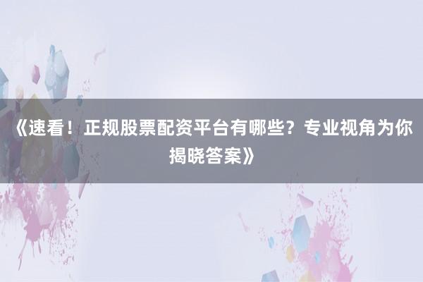 《速看！正规股票配资平台有哪些？专业视角为你揭晓答案》