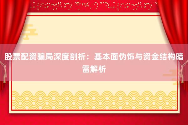 股票配资骗局深度剖析：基本面伪饰与资金结构暗雷解析