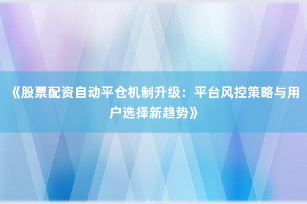 《股票配资自动平仓机制升级：平台风控策略与用户选择新趋势》