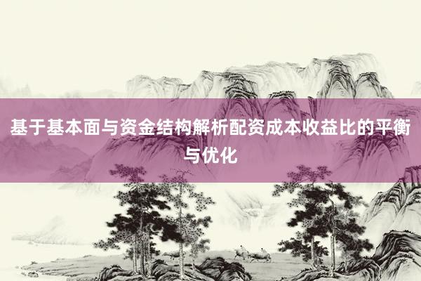 基于基本面与资金结构解析配资成本收益比的平衡与优化