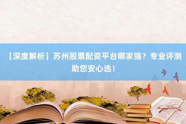【深度解析】苏州股票配资平台哪家强？专业评测助您安心选！