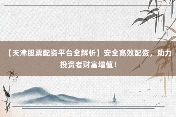 【天津股票配资平台全解析】安全高效配资，助力投资者财富增值！