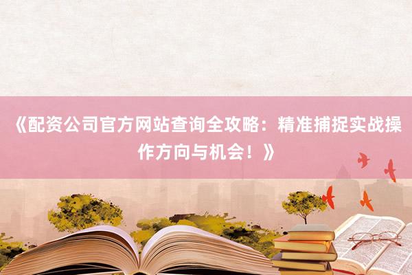 《配资公司官方网站查询全攻略：精准捕捉实战操作方向与机会！》