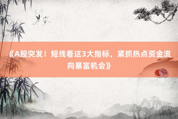 《A股突发！短线看这3大指标，紧抓热点资金流向暴富机会》
