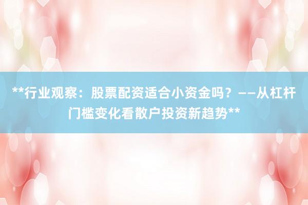 **行业观察:股票配资适合小资金吗?——从杠杆门槛变化看散户投资新趋势**