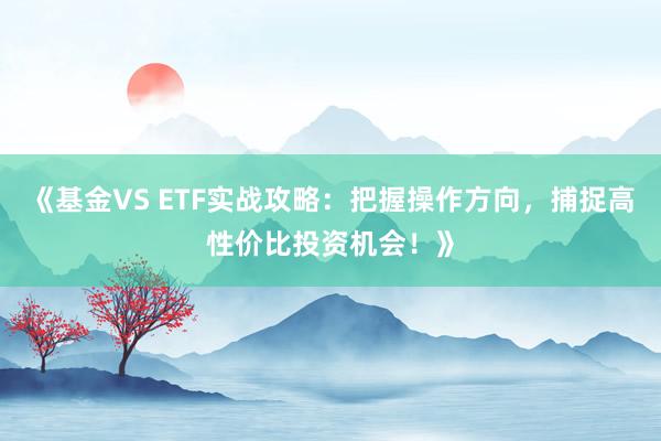 《基金VS ETF实战攻略：把握操作方向，捕捉高性价比投资机会！》