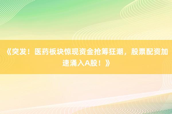 《突发！医药板块惊现资金抢筹狂潮，股票配资加速涌入A股！》
