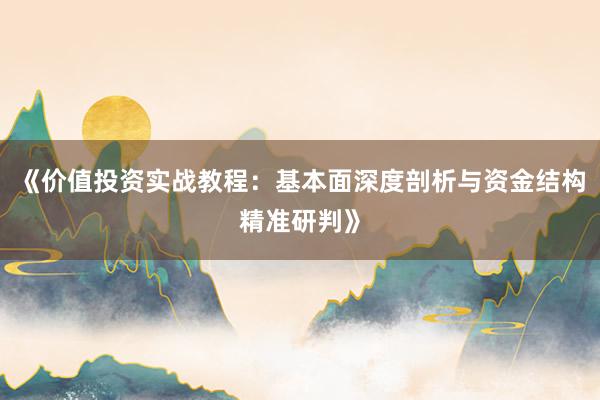 《价值投资实战教程：基本面深度剖析与资金结构精准研判》