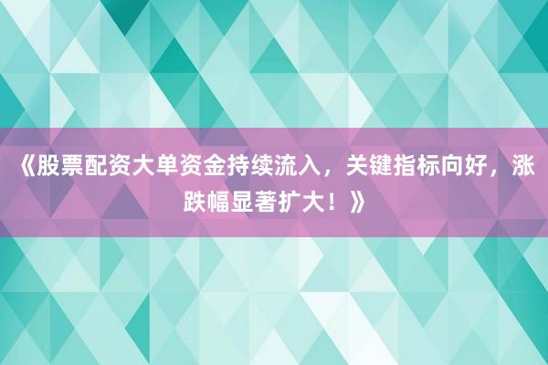 《股票配资大单资金持续流入，关键指标向好，涨跌幅显著扩大！》
