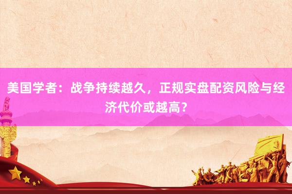 美国学者:战争持续越久,正规实盘配资风险与经济代价或越高?