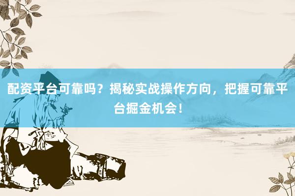 配资平台可靠吗？揭秘实战操作方向，把握可靠平台掘金机会！