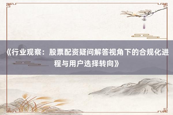 《行业观察：股票配资疑问解答视角下的合规化进程与用户选择转向》