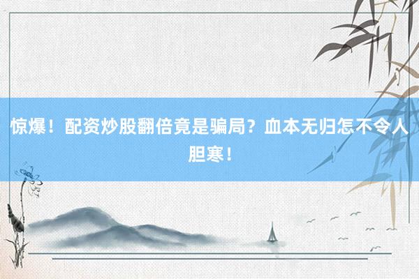 惊爆！配资炒股翻倍竟是骗局？血本无归怎不令人胆寒！