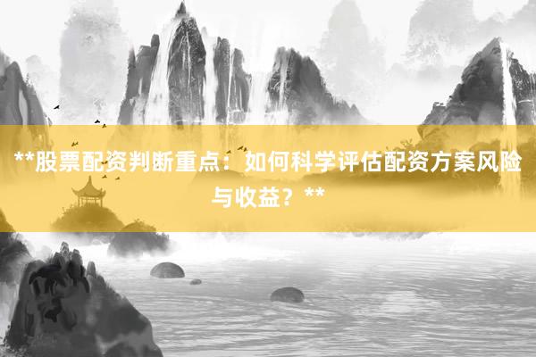 **股票配资判断重点：如何科学评估配资方案风险与收益？**