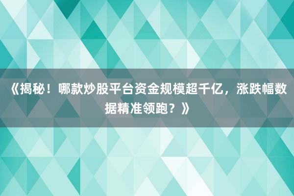 《揭秘！哪款炒股平台资金规模超千亿，涨跌幅数据精准领跑？》