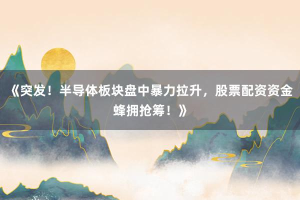 《突发！半导体板块盘中暴力拉升，股票配资资金蜂拥抢筹！》